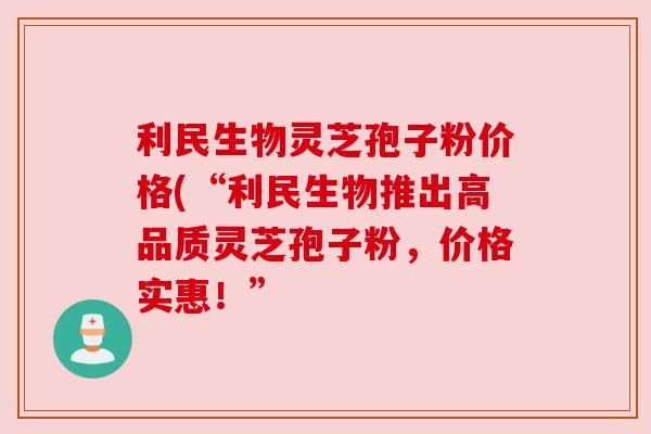 利民生物灵芝孢子粉价格(“利民生物推出高品质灵芝孢子粉,价格实惠!” 利民生物灵芝孢子粉价格(“利民生物推出高品质灵芝孢子粉,价格实惠!”