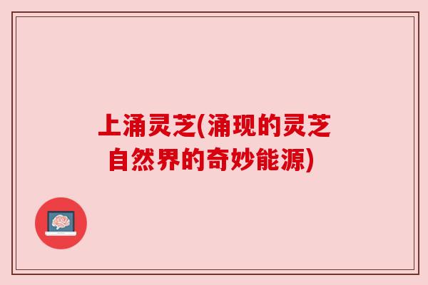 上涌灵芝(涌现的灵芝 自然界的奇妙能源) 上涌灵芝(涌现的灵芝 自然界的奇妙能源)
