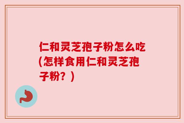 仁和灵芝孢子粉怎么吃(怎样食用仁和灵芝孢子粉?) 仁和灵芝孢子粉怎么吃(怎样食用仁和灵芝孢子粉?)