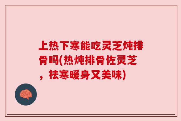 上热下寒能吃灵芝炖排骨吗(热炖排骨佐灵芝,祛寒暖身又美味) 上热下寒能吃灵芝炖排骨吗(热炖排骨佐灵芝,祛寒暖身又美味)