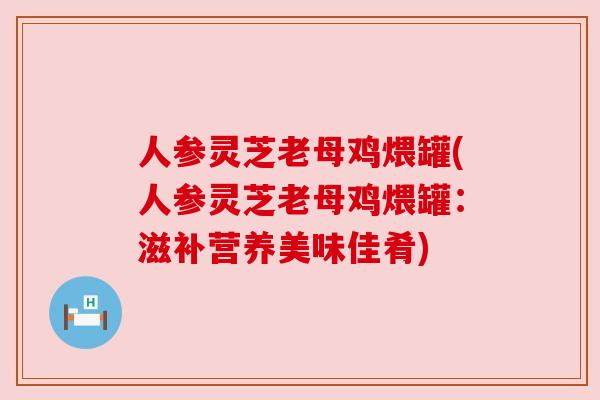 人参灵芝老母鸡煨罐(人参灵芝老母鸡煨罐:滋补营养美味佳肴) 人参灵芝老母鸡煨罐(人参灵芝老母鸡煨罐:滋补营养美味佳肴)