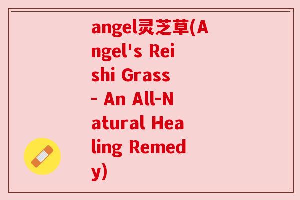 angel灵芝草(Angel's Reishi Grass - An All-Natural Healing Remedy) angel灵芝草(Angel's Reishi Grass - An All-Natural Healing Remedy)