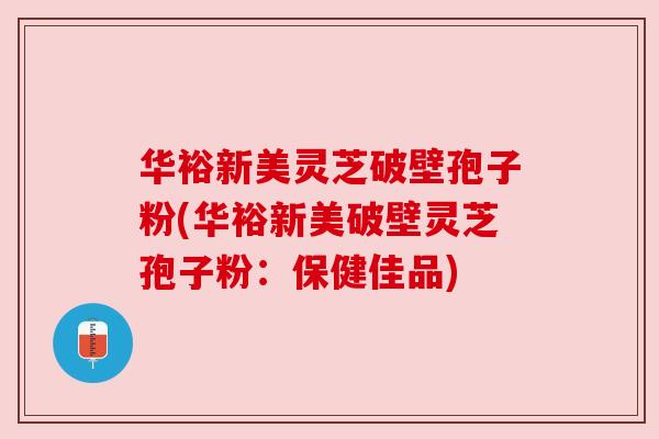 华裕新美灵芝破壁孢子粉(华裕新美破壁灵芝孢子粉:保健佳品) 华裕新美灵芝破壁孢子粉(华裕新美破壁灵芝孢子粉:保健佳品)