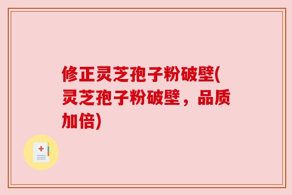 修正灵芝孢子粉破壁(灵芝孢子粉破壁,品质加倍) 修正灵芝孢子粉破壁(灵芝孢子粉破壁,品质加倍)