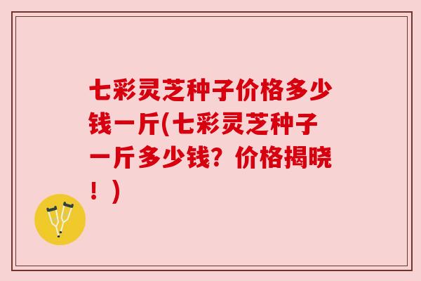 七彩灵芝种子价格多少钱一斤(七彩灵芝种子一斤多少钱?价格揭晓!) 七彩灵芝种子价格多少钱一斤(七彩灵芝种子一斤多少钱?价格揭晓!)