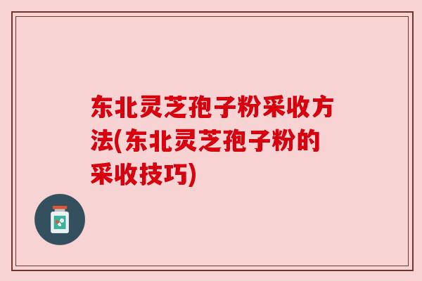 东北灵芝孢子粉采收方法(东北灵芝孢子粉的采收技巧) 东北灵芝孢子粉采收方法(东北灵芝孢子粉的采收技巧)