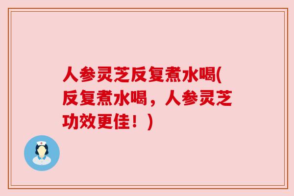 人参灵芝反复煮水喝(反复煮水喝,人参灵芝功效更佳!) 人参灵芝反复煮水喝(反复煮水喝,人参灵芝功效更佳!)