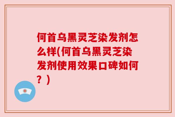 何首乌黑灵芝染发剂怎么样(何首乌黑灵芝染发剂使用效果口碑如何?) 何首乌黑灵芝染发剂怎么样(何首乌黑灵芝染发剂使用效果口碑如何?)