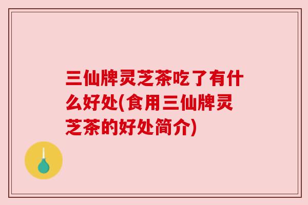 三仙牌灵芝茶吃了有什么好处(食用三仙牌灵芝茶的好处简介) 三仙牌灵芝茶吃了有什么好处(食用三仙牌灵芝茶的好处简介)