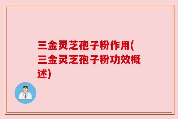 三金灵芝孢子粉作用(三金灵芝孢子粉功效概述) 三金灵芝孢子粉作用(三金灵芝孢子粉功效概述)