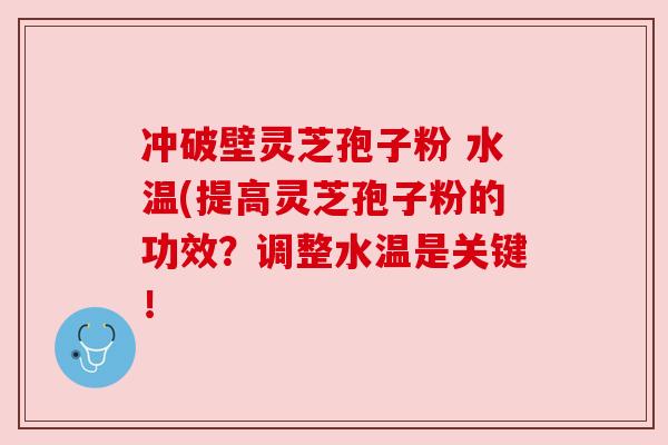 冲破壁灵芝孢子粉 水温(提高灵芝孢子粉的功效？调整水温是关键！