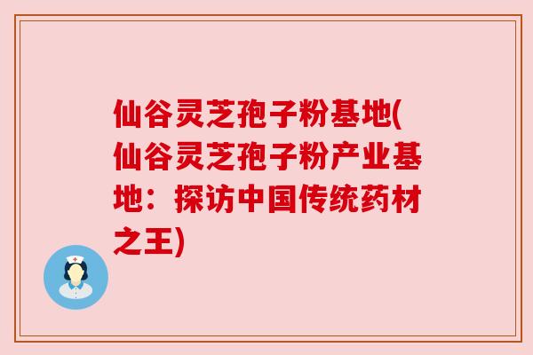 仙谷灵芝孢子粉基地(仙谷灵芝孢子粉产业基地:探访中国传统药材之王) 仙谷灵芝孢子粉基地(仙谷灵芝孢子粉产业基地:探访中国传统药材之王)