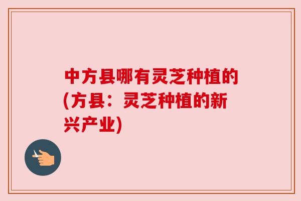 中方县哪有灵芝种植的(方县:灵芝种植的新兴产业) 中方县哪有灵芝种植的(方县:灵芝种植的新兴产业)