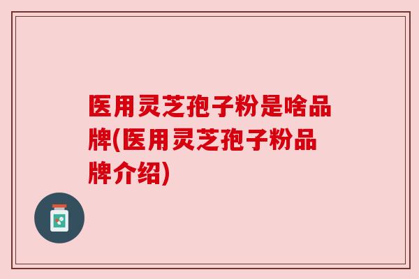 医用灵芝孢子粉是啥品牌(医用灵芝孢子粉品牌介绍) 医用灵芝孢子粉是啥品牌(医用灵芝孢子粉品牌介绍)