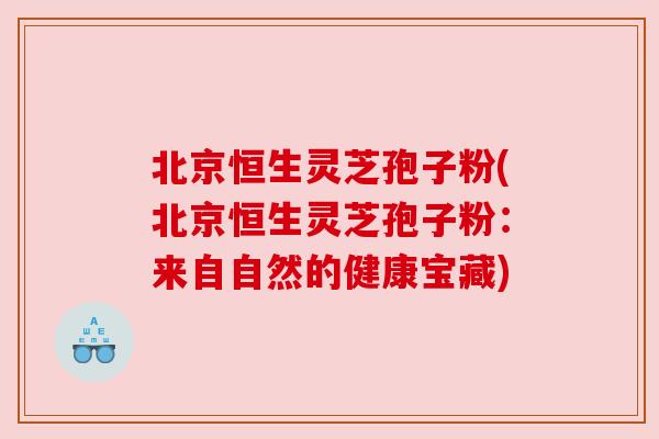 北京恒生灵芝孢子粉(北京恒生灵芝孢子粉:来自自然的健康宝藏) 北京恒生灵芝孢子粉(北京恒生灵芝孢子粉:来自自然的健康宝藏)