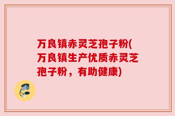 万良镇赤灵芝孢子粉(万良镇生产优质赤灵芝孢子粉，有助健康)