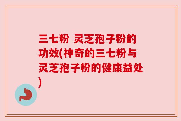 三七粉 灵芝孢子粉的功效(神奇的三七粉与灵芝孢子粉的健康益处)