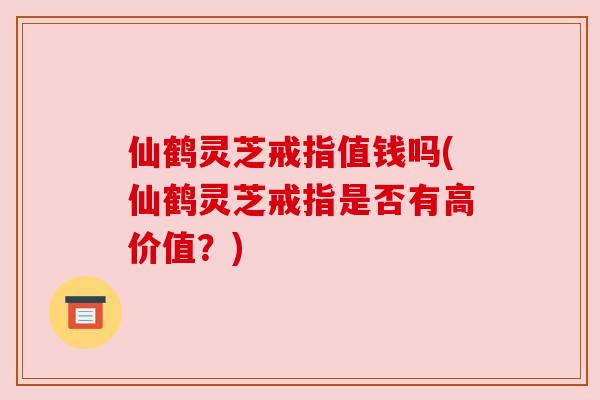 仙鹤灵芝戒指值钱吗(仙鹤灵芝戒指是否有高价值？)