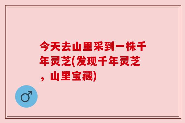 今天去山里采到一株千年灵芝(发现千年灵芝,山里宝藏) 今天去山里采到一株千年灵芝(发现千年灵芝,山里宝藏)