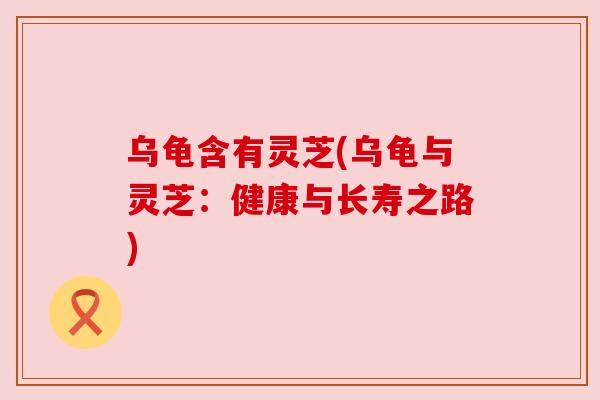 乌龟含有灵芝(乌龟与灵芝:健康与长寿之路) 乌龟含有灵芝(乌龟与灵芝:健康与长寿之路)