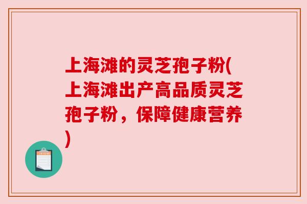 上海滩的灵芝孢子粉(上海滩出产高品质灵芝孢子粉,保障健康营养) 上海滩的灵芝孢子粉(上海滩出产高品质灵芝孢子粉,保障健康营养)