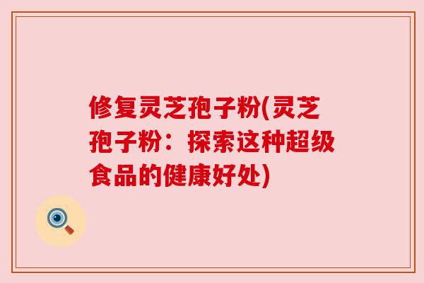 修复灵芝孢子粉(灵芝孢子粉:探索这种超级食品的健康好处) 修复灵芝孢子粉(灵芝孢子粉:探索这种超级食品的健康好处)