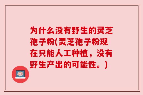 为什么没有野生的灵芝孢子粉(灵芝孢子粉现在只能人工种植,没有野生产出的可能性。) 为什么没有野生的灵芝孢子粉(灵芝孢子粉现在只能人工种植,没有野生产出的可能性。)