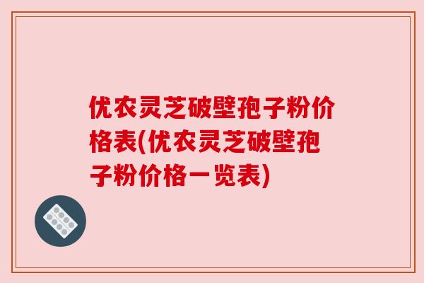 优农灵芝破壁孢子粉价格表(优农灵芝破壁孢子粉价格一览表) 优农灵芝破壁孢子粉价格表(优农灵芝破壁孢子粉价格一览表)