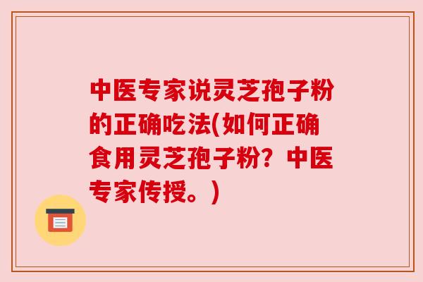 中医专家说灵芝孢子粉的正确吃法(如何正确食用灵芝孢子粉?中医专家传授。) 中医专家说灵芝孢子粉的正确吃法(如何正确食用灵芝孢子粉?中医专家传授。)
