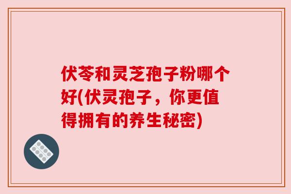 伏苓和灵芝孢子粉哪个好(伏灵孢子,你更值得拥有的养生秘密) 伏苓和灵芝孢子粉哪个好(伏灵孢子,你更值得拥有的养生秘密)