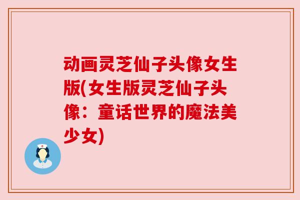 动画灵芝仙子头像女生版(女生版灵芝仙子头像:童话世界的魔法美少女) 动画灵芝仙子头像女生版(女生版灵芝仙子头像:童话世界的魔法美少女)