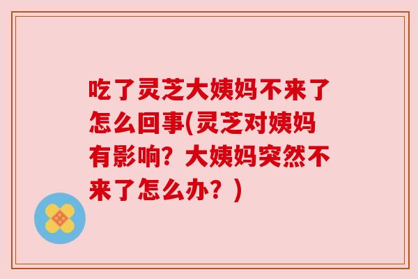 吃了灵芝大姨妈不来了怎么回事(灵芝对姨妈有影响?大姨妈突然不来了怎么办?) 吃了灵芝大姨妈不来了怎么回事(灵芝对姨妈有影响?大姨妈突然不来了怎么办?)
