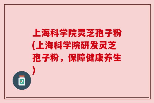 上海科学院灵芝孢子粉(上海科学院研发灵芝孢子粉,保障健康养生) 上海科学院灵芝孢子粉(上海科学院研发灵芝孢子粉,保障健康养生)