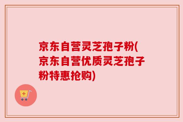 京东自营灵芝孢子粉(京东自营优质灵芝孢子粉特惠抢购) 京东自营灵芝孢子粉(京东自营优质灵芝孢子粉特惠抢购)