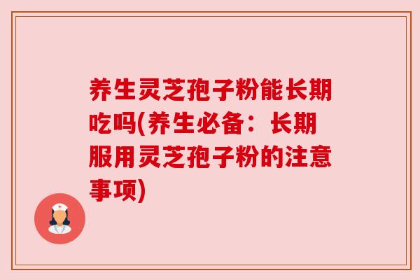 养生灵芝孢子粉能长期吃吗(养生必备:长期服用灵芝孢子粉的注意事项) 养生灵芝孢子粉能长期吃吗(养生必备:长期服用灵芝孢子粉的注意事项)