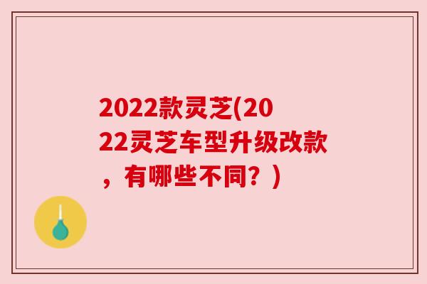 2022款灵芝(2022灵芝车型升级改款，有哪些不同？)