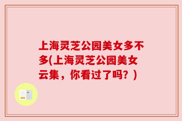 上海灵芝公园美女多不多(上海灵芝公园美女云集,你看过了吗?) 上海灵芝公园美女多不多(上海灵芝公园美女云集,你看过了吗?)