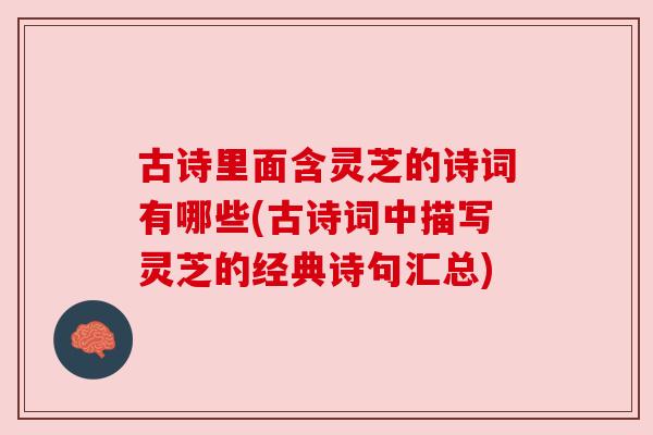 古诗里面含灵芝的诗词有哪些(古诗词中描写灵芝的经典诗句汇总) 古诗里面含灵芝的诗词有哪些(古诗词中描写灵芝的经典诗句汇总)