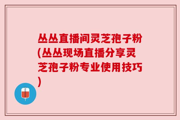 丛丛直播间灵芝孢子粉(丛丛现场直播分享灵芝孢子粉专业使用技巧) 丛丛直播间灵芝孢子粉(丛丛现场直播分享灵芝孢子粉专业使用技巧)