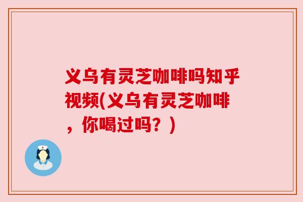义乌有灵芝咖啡吗知乎视频(义乌有灵芝咖啡,你喝过吗?) 义乌有灵芝咖啡吗知乎视频(义乌有灵芝咖啡,你喝过吗?)