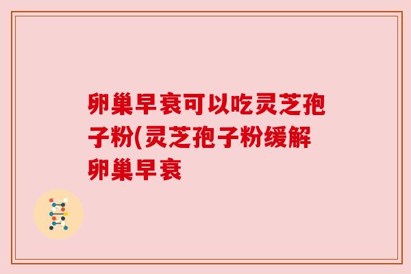 卵巢早衰可以吃灵芝孢子粉(灵芝孢子粉缓解卵巢早衰 卵巢早衰可以吃灵芝孢子粉(灵芝孢子粉缓解卵巢早衰