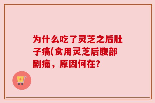 为什么吃了灵芝之后肚子痛(食用灵芝后腹部剧痛,原因何在? 为什么吃了灵芝之后肚子痛(食用灵芝后腹部剧痛,原因何在?