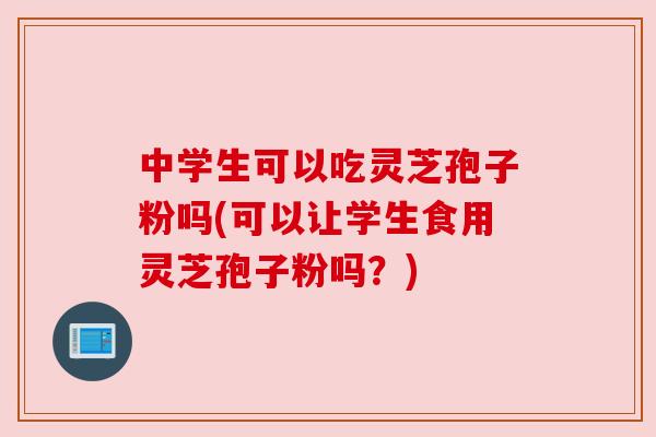 中学生可以吃灵芝孢子粉吗(可以让学生食用灵芝孢子粉吗?) 中学生可以吃灵芝孢子粉吗(可以让学生食用灵芝孢子粉吗?)