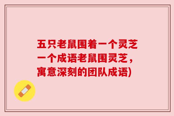 五只老鼠围着一个灵芝一个成语老鼠围灵芝,寓意深刻的团队成语) 五只老鼠围着一个灵芝一个成语老鼠围灵芝,寓意深刻的团队成语)