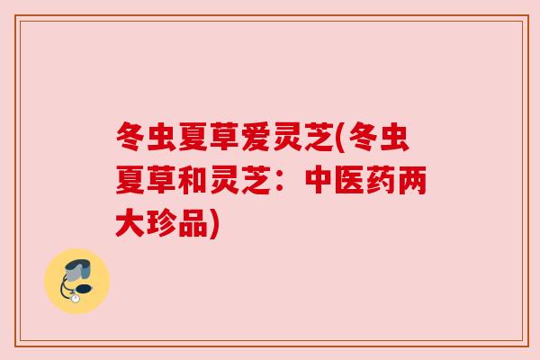 冬虫夏草爱灵芝(冬虫夏草和灵芝:中医药两大珍品) 冬虫夏草爱灵芝(冬虫夏草和灵芝:中医药两大珍品)