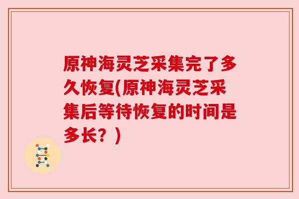 原神海灵芝采集完了多久恢复(原神海灵芝采集后等待恢复的时间是多长?) 原神海灵芝采集完了多久恢复(原神海灵芝采集后等待恢复的时间是多长?)