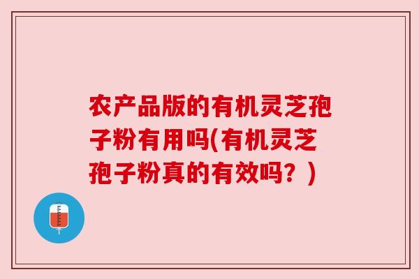 农产品版的有机灵芝孢子粉有用吗(有机灵芝孢子粉真的有效吗?) 农产品版的有机灵芝孢子粉有用吗(有机灵芝孢子粉真的有效吗?)