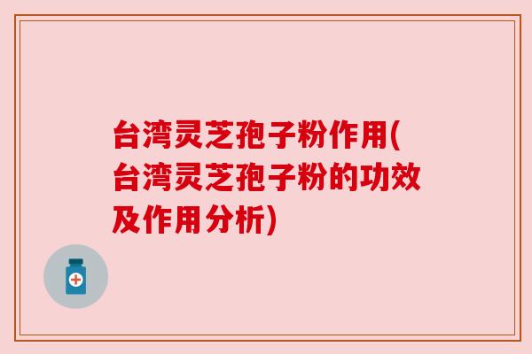 台湾灵芝孢子粉作用(台湾灵芝孢子粉的功效及作用分析) 台湾灵芝孢子粉作用(台湾灵芝孢子粉的功效及作用分析)