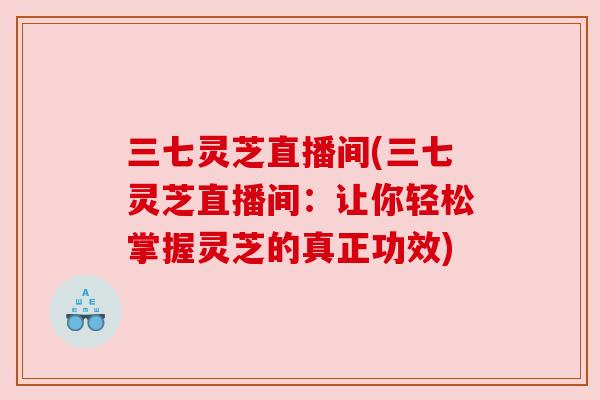 三七灵芝直播间(三七灵芝直播间:让你轻松掌握灵芝的真正功效) 三七灵芝直播间(三七灵芝直播间:让你轻松掌握灵芝的真正功效)
