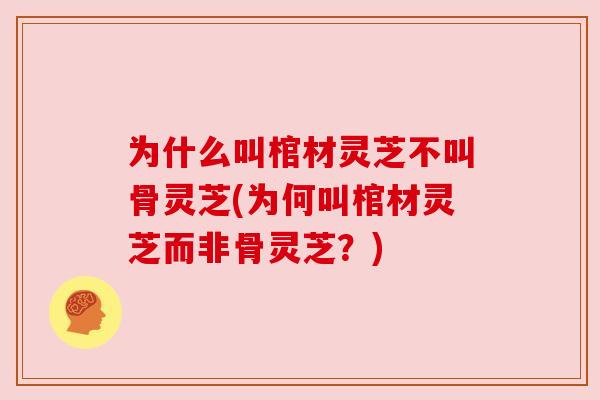 为什么叫棺材灵芝不叫骨灵芝(为何叫棺材灵芝而非骨灵芝?) 为什么叫棺材灵芝不叫骨灵芝(为何叫棺材灵芝而非骨灵芝?)